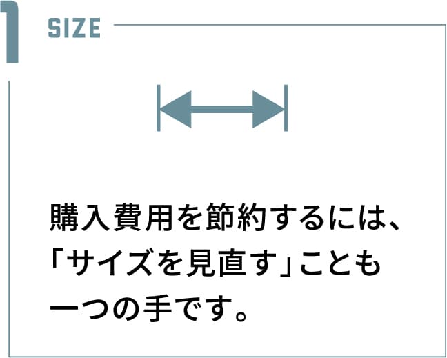 購入費用を節約するには、「サイズを見直す」ことも一つの手です。