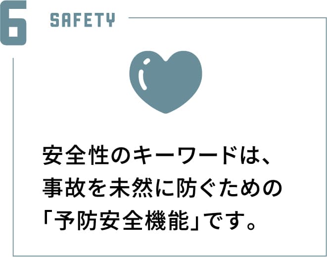 安全性のキーワードは、事故を未然に防ぐための「予防安全機能」です。