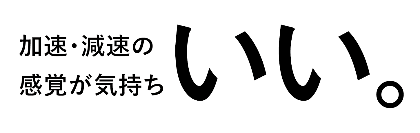 加速・減速の感覚が気持ちいい。