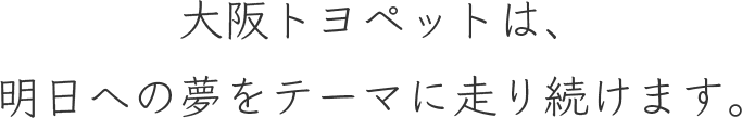 大阪トヨペットは、明日への夢をテーマに走り続けます。