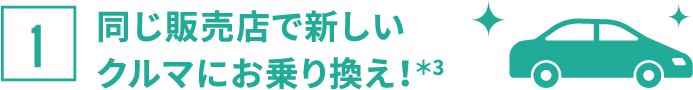 同じ販売店で新しいクルマにお乗り換え！＊3